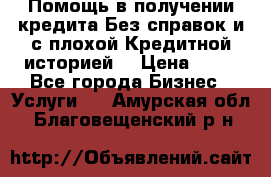 Помощь в получении кредита Без справок и с плохой Кредитной историей  › Цена ­ 11 - Все города Бизнес » Услуги   . Амурская обл.,Благовещенский р-н